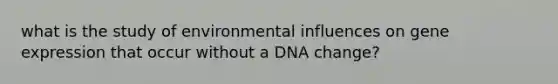 what is the study of environmental influences on gene expression that occur without a DNA change?