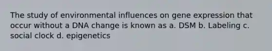 The study of environmental influences on gene expression that occur without a DNA change is known as a. DSM b. Labeling c. social clock d. epigenetics