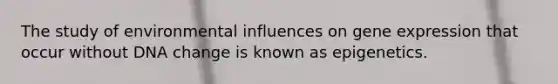 The study of environmental influences on <a href='https://www.questionai.com/knowledge/kFtiqWOIJT-gene-expression' class='anchor-knowledge'>gene expression</a> that occur without DNA change is known as epigenetics.