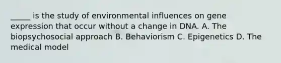 _____ is the study of environmental influences on <a href='https://www.questionai.com/knowledge/kFtiqWOIJT-gene-expression' class='anchor-knowledge'>gene expression</a> that occur without a change in DNA. A. The biopsychosocial approach B. Behaviorism C. Epigenetics D. The medical model