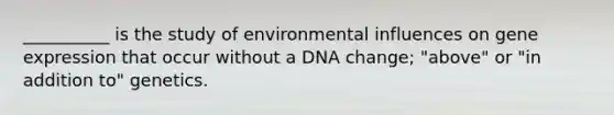 __________ is the study of environmental influences on gene expression that occur without a DNA change; "above" or "in addition to" genetics.