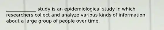 _____________ study is an epidemiological study in which researchers collect and analyze various kinds of information about a large group of people over time.