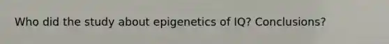 Who did the study about epigenetics of IQ? Conclusions?