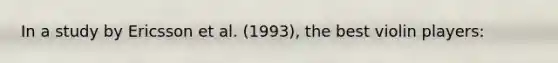 In a study by Ericsson et al. (1993), the best violin players:
