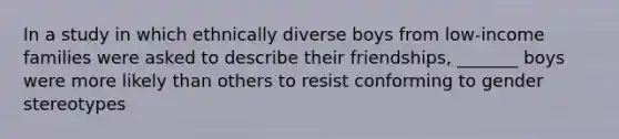 In a study in which ethnically diverse boys from low-income families were asked to describe their friendships, _______ boys were more likely than others to resist conforming to gender stereotypes