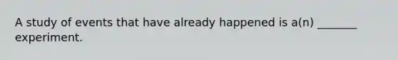 A study of events that have already happened is a(n) _______ experiment.