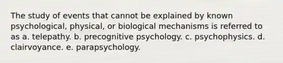 ​The study of events that cannot be explained by known psychological, physical, or biological mechanisms is referred to as a. ​telepathy. b. ​precognitive psychology. c. ​psychophysics. d. ​clairvoyance. e. ​parapsychology.