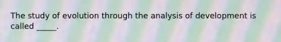 The study of evolution through the analysis of development is called _____.