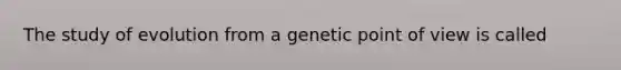 The study of evolution from a genetic point of view is called