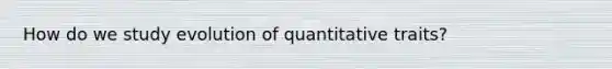 How do we study evolution of quantitative traits?