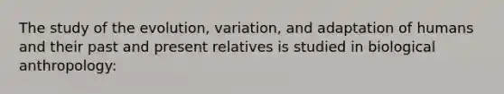 The study of the evolution, variation, and adaptation of humans and their past and present relatives is studied in biological anthropology: