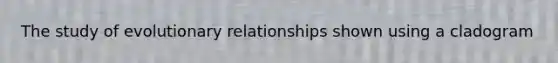 The study of evolutionary relationships shown using a cladogram