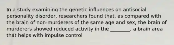 In a study examining the genetic influences on antisocial personality disorder, researchers found that, as compared with the brain of non-murderers of the same age and sex, the brain of murderers showed reduced activity in the ________, a brain area that helps with impulse control