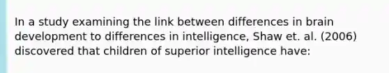 In a study examining the link between differences in brain development to differences in intelligence, Shaw et. al. (2006) discovered that children of superior intelligence have: