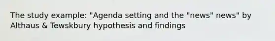 The study example: "Agenda setting and the "news" news" by Althaus & Tewskbury hypothesis and findings