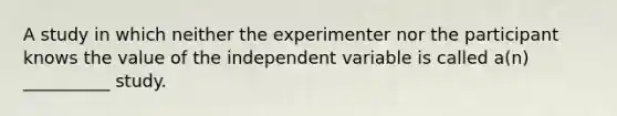 A study in which neither the experimenter nor the participant knows the value of the independent variable is called a(n) __________ study.