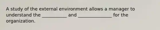 A study of the external environment allows a manager to understand the ___________ and _______________ for the organization.