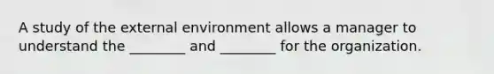 A study of the external environment allows a manager to understand the ________ and ________ for the organization.