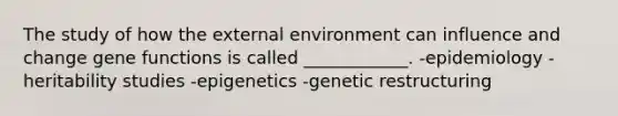 The study of how the external environment can influence and change gene functions is called ____________. -epidemiology -heritability studies -epigenetics -genetic restructuring