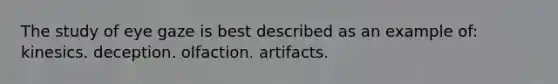 The study of eye gaze is best described as an example of: kinesics. deception. olfaction. artifacts.