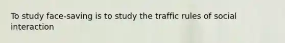 To study face-saving is to study the traffic rules of social interaction