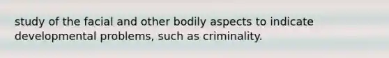 study of the facial and other bodily aspects to indicate developmental problems, such as criminality.