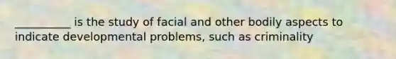 __________ is the study of facial and other bodily aspects to indicate developmental problems, such as criminality