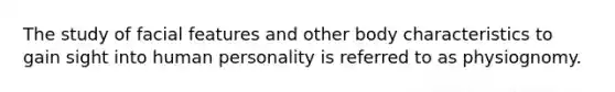The study of facial features and other body characteristics to gain sight into human personality is referred to as physiognomy.
