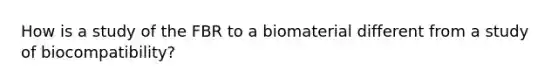 How is a study of the FBR to a biomaterial different from a study of biocompatibility?