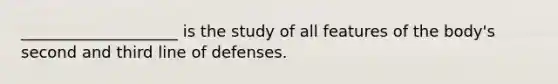 ____________________ is the study of all features of the body's second and third line of defenses.