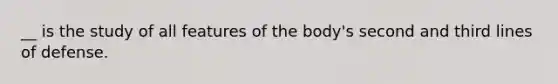 __ is the study of all features of the body's second and third lines of defense.