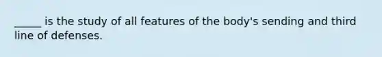 _____ is the study of all features of the body's sending and third line of defenses.