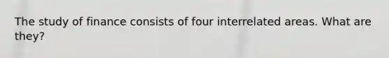 The study of finance consists of four interrelated areas. What are they?