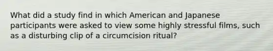 What did a study find in which American and Japanese participants were asked to view some highly stressful films, such as a disturbing clip of a circumcision ritual?