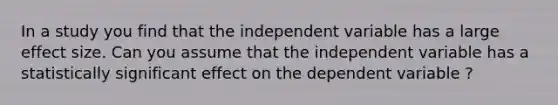 In a study you find that the independent variable has a large effect size. Can you assume that the independent variable has a statistically significant effect on the dependent variable ?