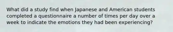 What did a study find when Japanese and American students completed a questionnaire a number of times per day over a week to indicate the emotions they had been experiencing?