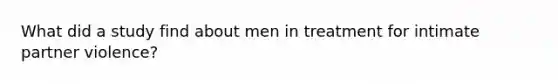 What did a study find about men in treatment for intimate partner violence?