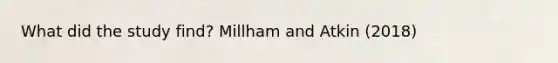 What did the study find? Millham and Atkin (2018)