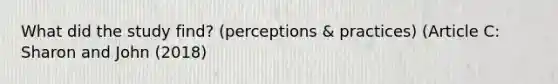 What did the study find? (perceptions & practices) (Article C: Sharon and John (2018)