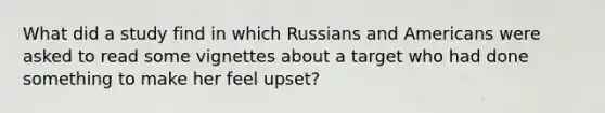 What did a study find in which Russians and Americans were asked to read some vignettes about a target who had done something to make her feel upset?