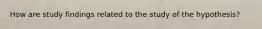 How are study findings related to the study of the hypothesis?
