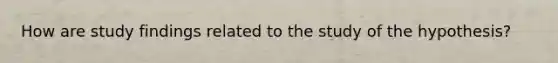 How are study findings related to the study of the hypothesis?