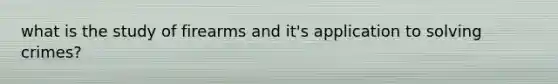 what is the study of firearms and it's application to solving crimes?