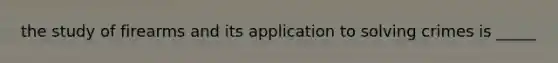the study of firearms and its application to solving crimes is _____