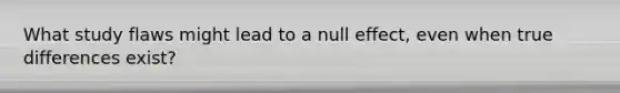 What study flaws might lead to a null effect, even when true differences exist?