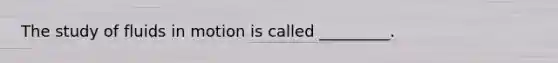 The study of fluids in motion is called _________.
