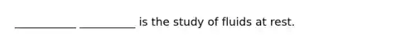 ___________ __________ is the study of fluids at rest.