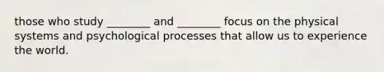 those who study ________ and ________ focus on the physical systems and psychological processes that allow us to experience the world.