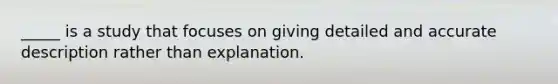 _____ is a study that focuses on giving detailed and accurate description rather than explanation.