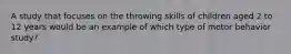 A study that focuses on the throwing skills of children aged 2 to 12 years would be an example of which type of motor behavior study?